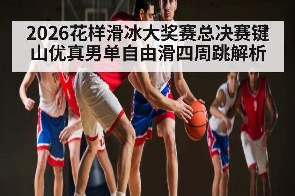 2026花样滑冰大奖赛总决赛键山优真男单自由滑四周跳解析