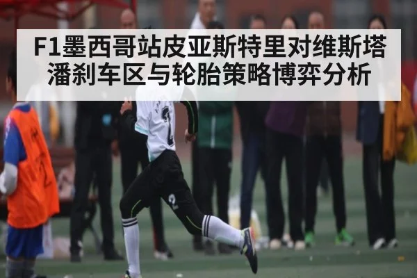 F1墨西哥站皮亚斯特里对维斯塔潘刹车区与轮胎策略博弈分析